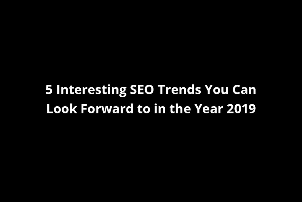 5 Interesting SEO Trends You Can Look Forward to in the Year 2019